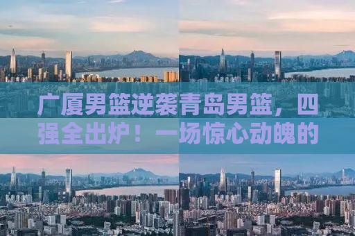 广厦男篮逆袭青岛男篮，四强全出炉！一场惊心动魄的季后赛对决！